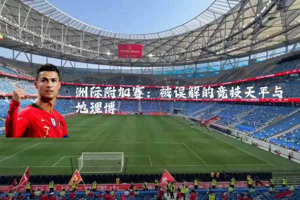 洲际附加赛：被误解的竞技天平与地理博弈