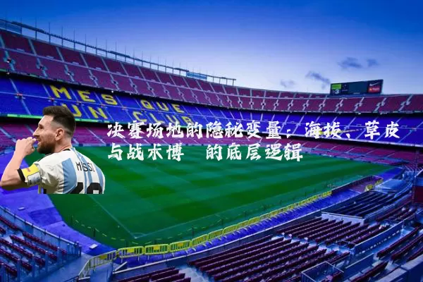 决赛场地的隐秘变量：海拔、草皮与战术博弈的底层逻辑