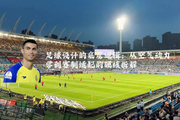 足球设计的底层逻辑：从空气动力学到赛制适配的硬核拆解