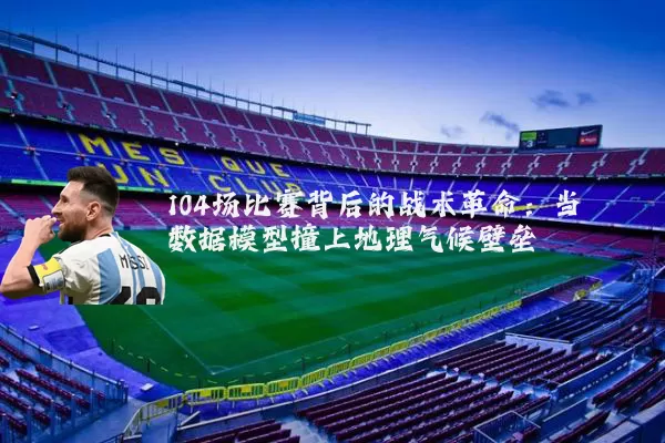 104场比赛背后的战术革命：当数据模型撞上地理气候壁垒