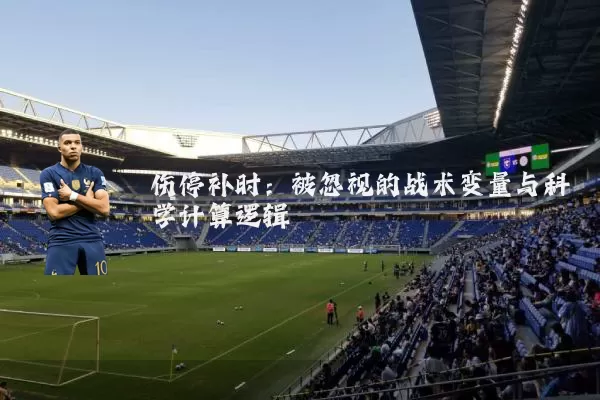 伤停补时：被忽视的战术变量与科学计算逻辑