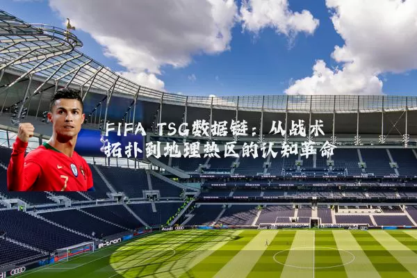 FIFA TSG数据链：从战术拓扑到地理热区的认知革命