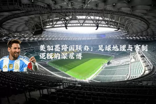 美加墨跨国联办：足球地理与赛制逻辑的深层博弈