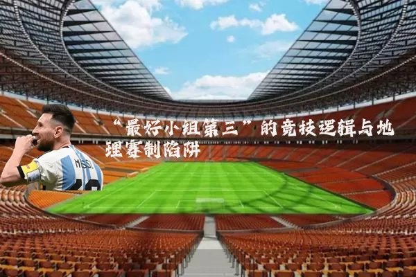 “最好小组第三”的竞技逻辑与地理赛制陷阱