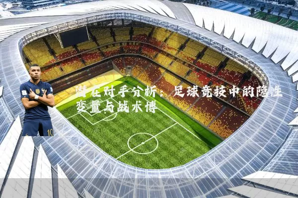 潜在对手分析:足球竞技中的隐性变量与战术博弈
