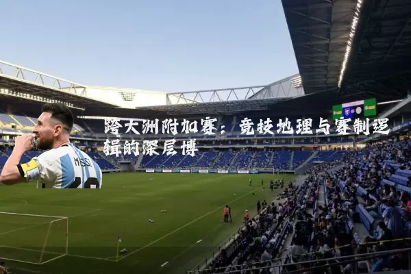 跨大洲附加赛：竞技地理与赛制逻辑的深层博弈