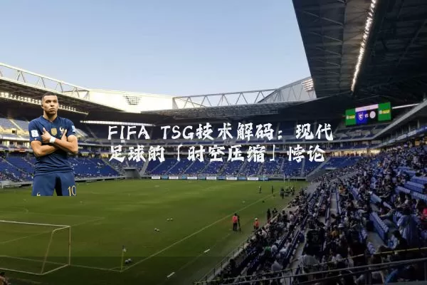 FIFA TSG技术解码:现代足球的「时空压缩」悖论