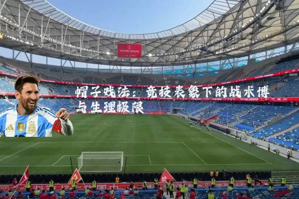 帽子戏法:竞技表象下的战术博弈与生理极限