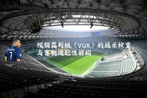 视频裁判组（VOR）的战术权重与赛制适配性解构