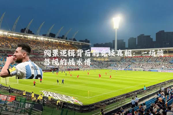 购票逻辑背后的竞技真相：一场被忽视的战术博弈