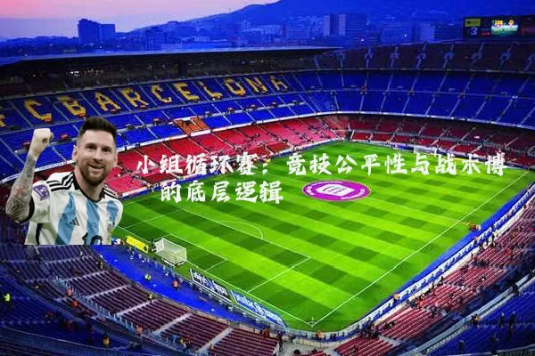 小组循环赛：竞技公平性与战术博弈的底层逻辑