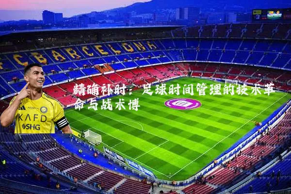 精确补时：足球时间管理的技术革命与战术博弈