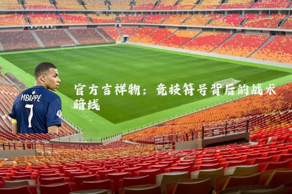官方吉祥物:竞技符号背后的战术暗线