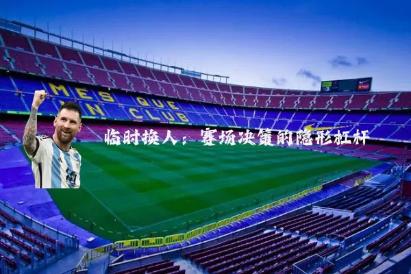 临时换人：赛场决策的隐形杠杆