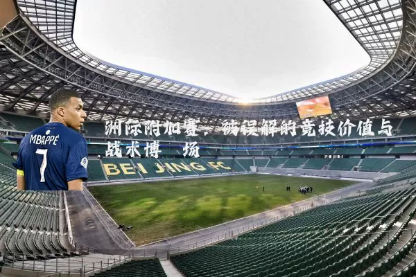 洲际附加赛:被误解的竞技价值与战术博弈场