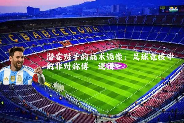 潜在对手的战术镜像：足球竞技中的非对称博弈逻辑
