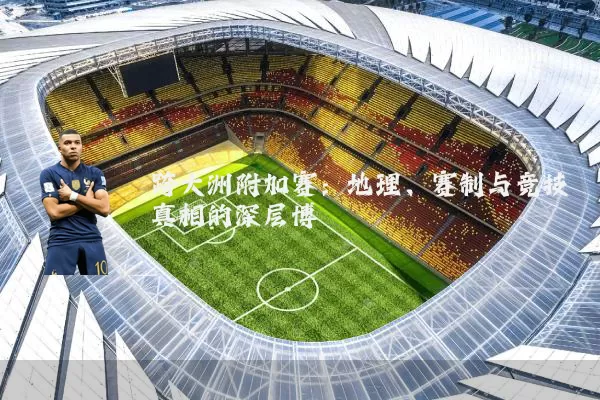 跨大洲附加赛：地理、赛制与竞技真相的深层博弈